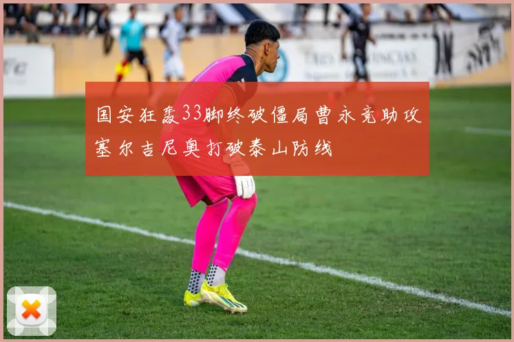 国安狂轰33脚终破僵局曹永竞助攻塞尔吉尼奥打破泰山防线