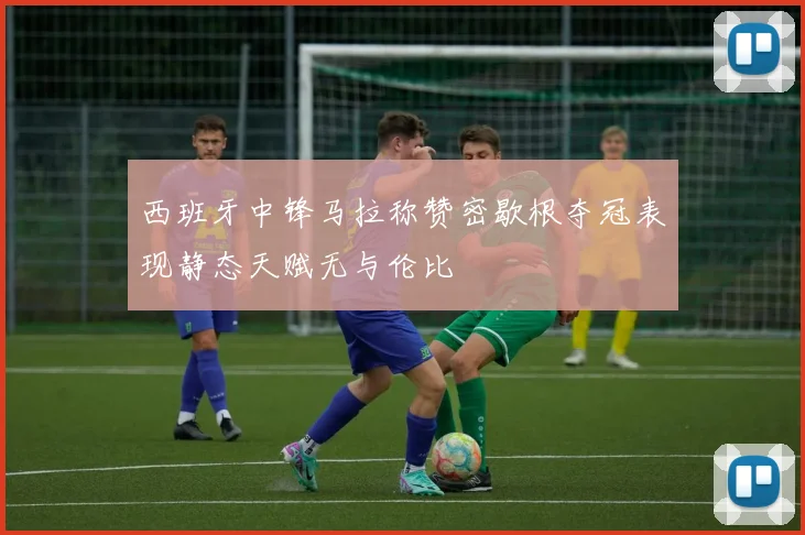 西班牙中锋马拉称赞密歇根夺冠表现静态天赋无与伦比