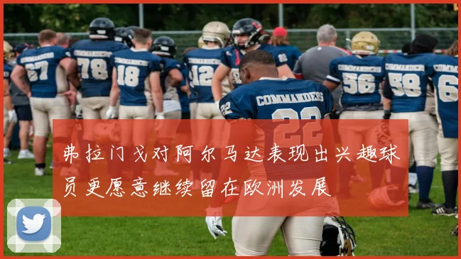 弗拉门戈对阿尔马达表现出兴趣球员更愿意继续留在欧洲发展