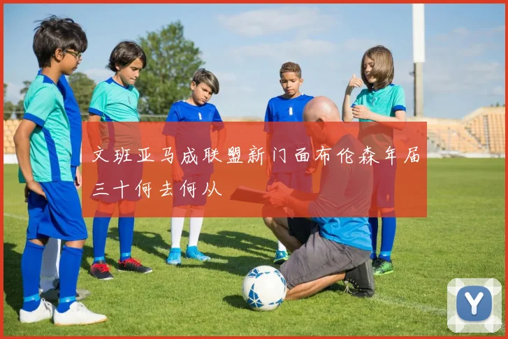 文班亚马成联盟新门面布伦森年届三十何去何从