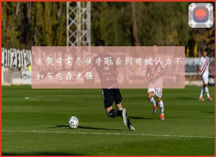 东契奇需尽快夺冠否则将被认为不如布伦森更强