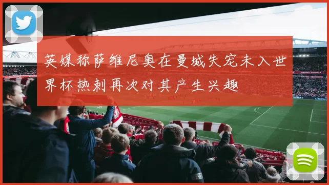 英媒称萨维尼奥在曼城失宠未入世界杯热刺再次对其产生兴趣
