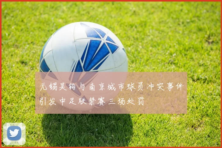 无锡吴钩与南京城市球员冲突事件引发中足联禁赛三场处罚
