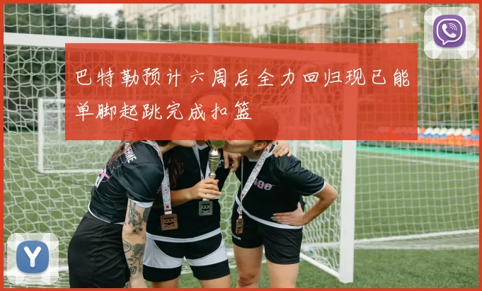 巴特勒预计六周后全力回归现已能单脚起跳完成扣篮