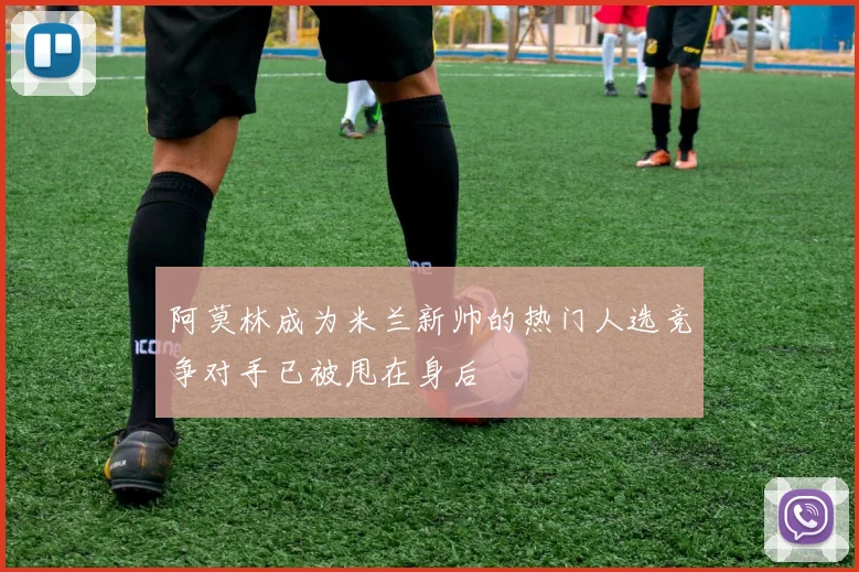 阿莫林成为米兰新帅的热门人选竞争对手已被甩在身后