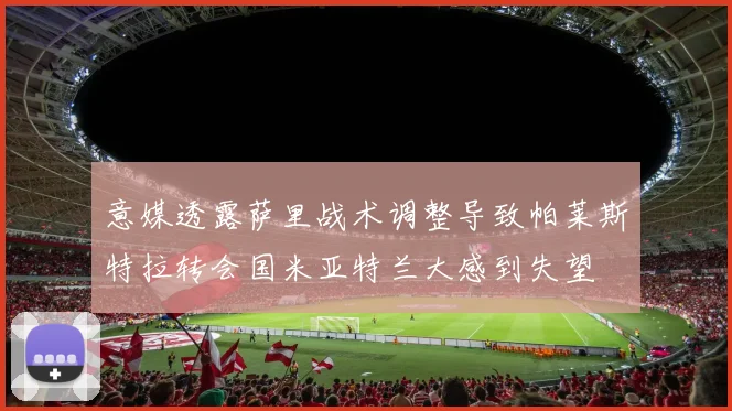 意媒透露萨里战术调整导致帕莱斯特拉转会国米亚特兰大感到失望