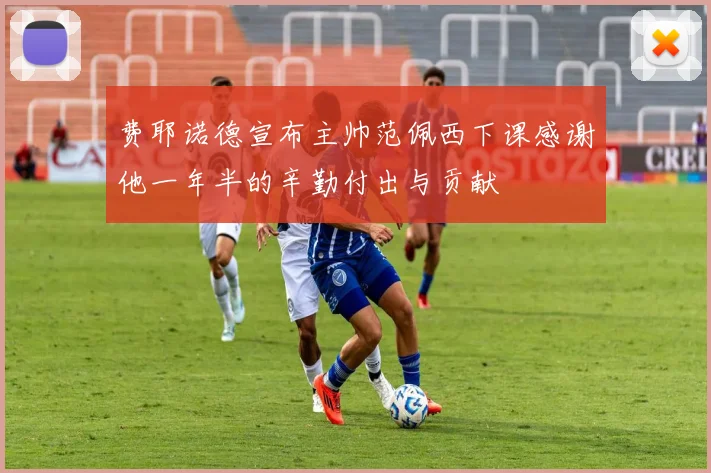 费耶诺德宣布主帅范佩西下课感谢他一年半的辛勤付出与贡献