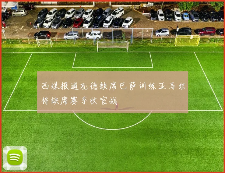西媒报道孔德缺席巴萨训练亚马尔将缺席赛季收官战