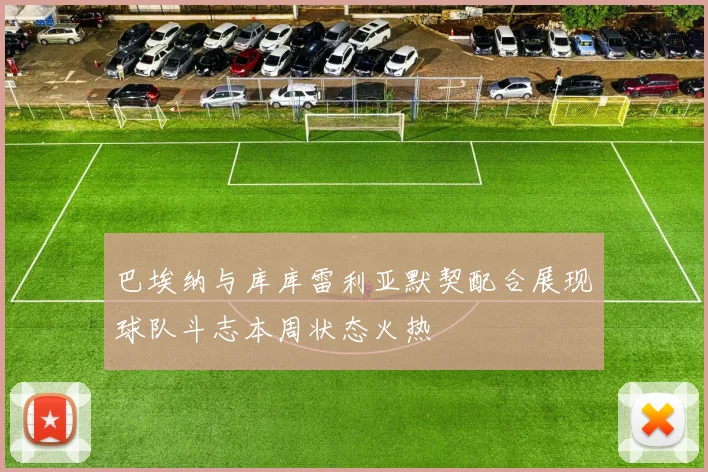 巴埃纳与库库雷利亚默契配合展现球队斗志本周状态火热