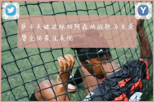 萨卡关键进球助阿森纳战胜马竞荣膺全场最佳表现