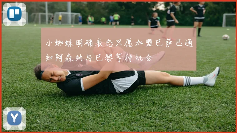 小蜘蛛明确表态只愿加盟巴萨已通知阿森纳与巴黎等待机会