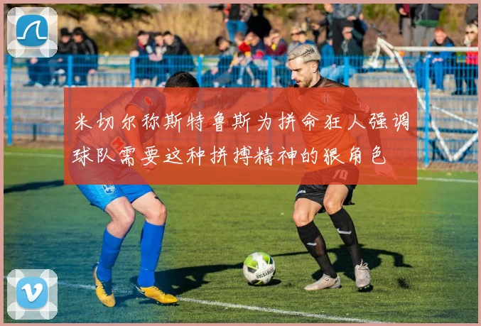 米切尔称斯特鲁斯为拼命狂人强调球队需要这种拼搏精神的狠角色