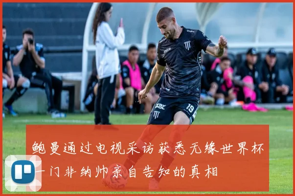 鲍曼通过电视采访获悉无缘世界杯一门非纳帅亲自告知的真相