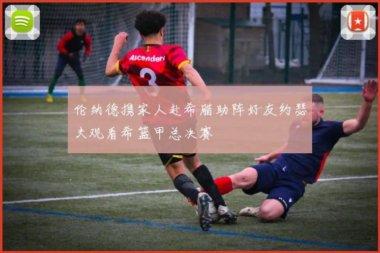 伦纳德携家人赴希腊助阵好友约瑟夫观看希篮甲总决赛