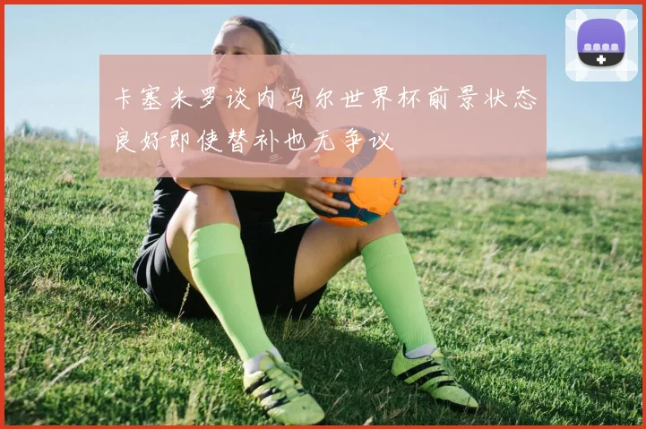 卡塞米罗谈内马尔世界杯前景状态良好即使替补也无争议