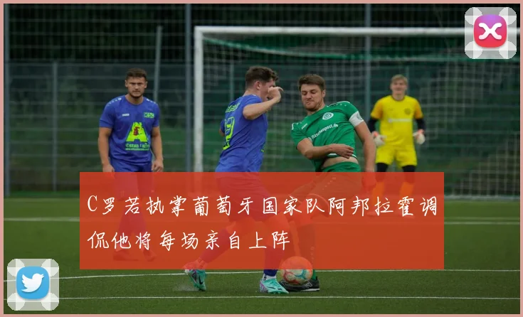 C罗若执掌葡萄牙国家队阿邦拉霍调侃他将每场亲自上阵