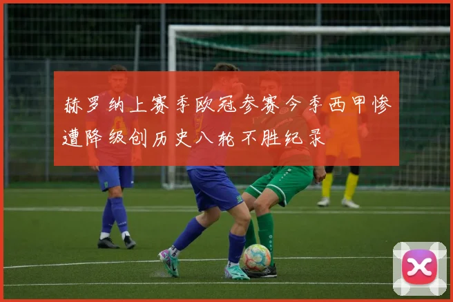 赫罗纳上赛季欧冠参赛今季西甲惨遭降级创历史八轮不胜纪录