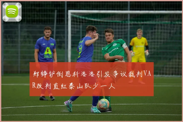 郑铮铲倒恩科洛洛引发争议裁判VAR改判直红泰山队少一人