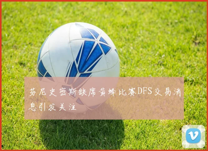 芬尼史密斯缺席黄蜂比赛DFS交易消息引发关注