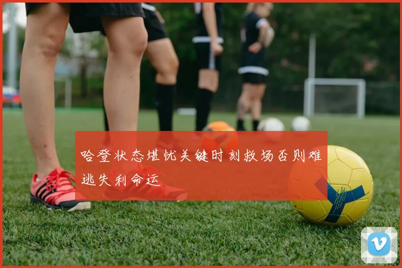 哈登状态堪忧关键时刻救场否则难逃失利命运