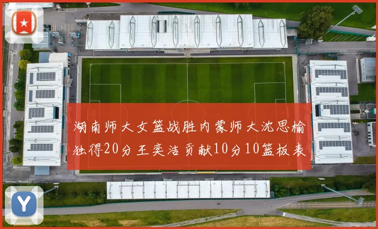 湖南师大女篮战胜内蒙师大沈思榆独得20分王奕洁贡献10分10篮板表现出色