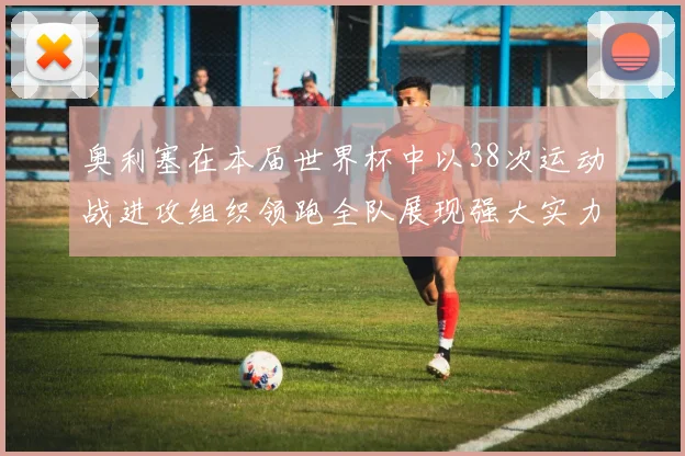 奥利塞在本届世界杯中以38次运动战进攻组织领跑全队展现强大实力