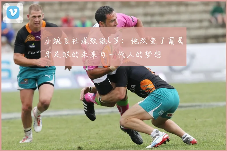 小豌豆社媒致敬C罗：他改变了葡萄牙足球的未来与一代人的梦想