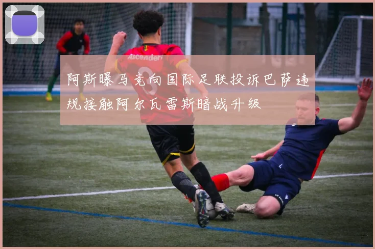 阿斯曝马竞向国际足联投诉巴萨违规接触阿尔瓦雷斯暗战升级