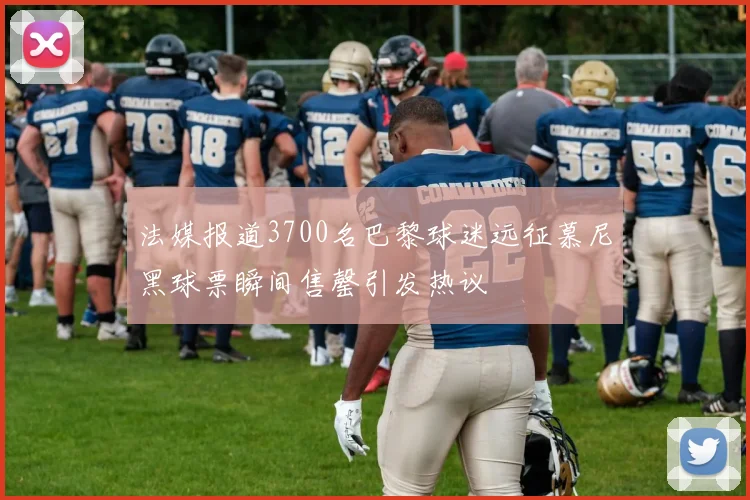 法媒报道3700名巴黎球迷远征慕尼黑球票瞬间售罄引发热议