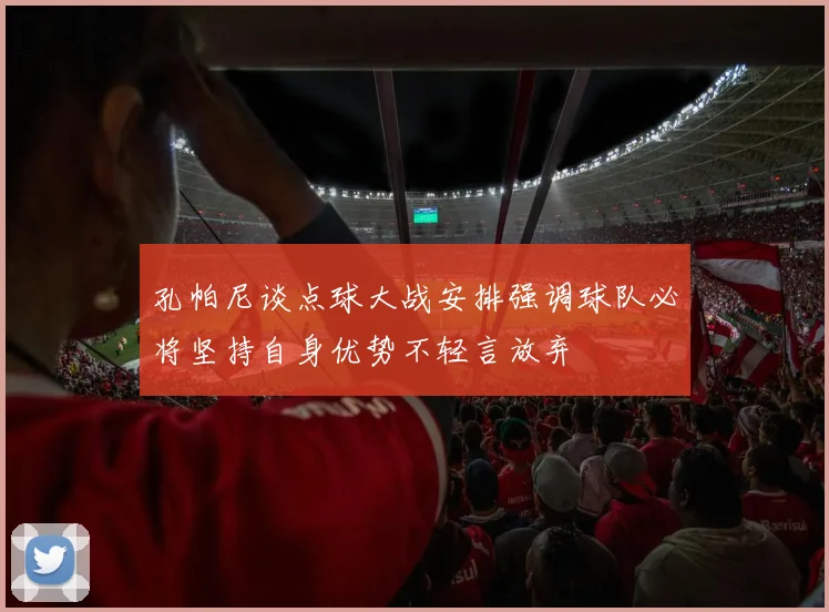 孔帕尼谈点球大战安排强调球队必将坚持自身优势不轻言放弃