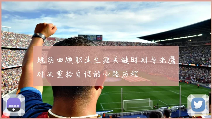 姚明回顾职业生涯关键时刻与老鹰对决重拾自信的心路历程