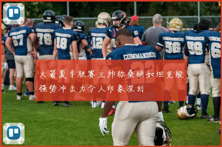 火箭夏季联赛主帅称桑顿如坦克般强势冲击力令人印象深刻