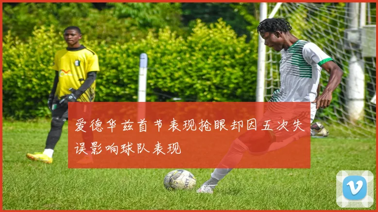 爱德华兹首节表现抢眼却因五次失误影响球队表现