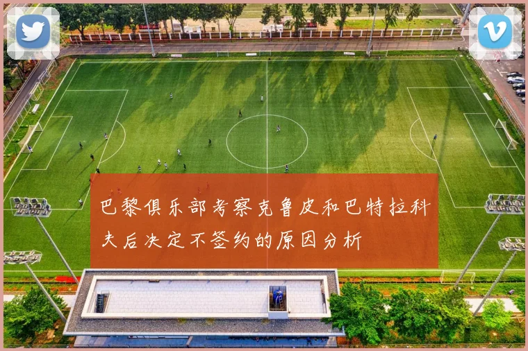 巴黎俱乐部考察克鲁皮和巴特拉科夫后决定不签约的原因分析