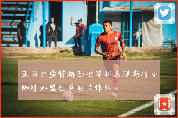 亚马尔盛赞梅西世界杯表现期待小蜘蛛加盟巴萨助力球队