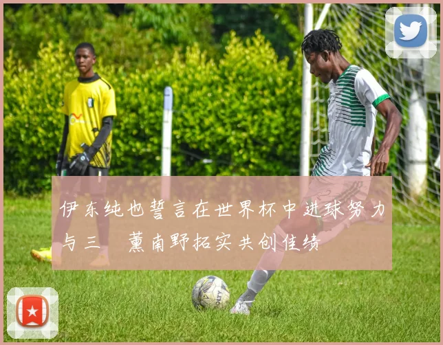 伊东纯也誓言在世界杯中进球努力与三笘薰南野拓实共创佳绩