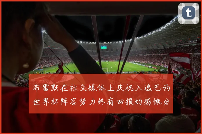 布雷默在社交媒体上庆祝入选巴西世界杯阵容努力终有回报的感慨分享